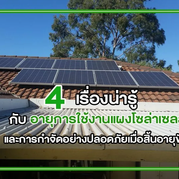 4 เรื่องน่ารู้ กับ อายุการใช้งานแผงโซล่าเซลล์ และการกำจัดอย่างปลอดภัยเมื่อสิ้นอายุขัย