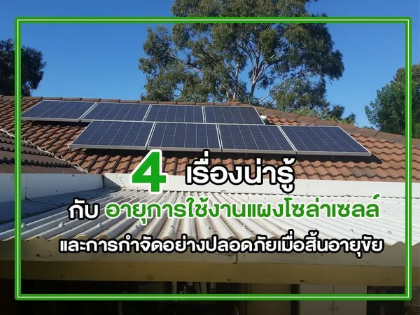 4 เรื่องน่ารู้ กับ อายุการใช้งานแผงโซล่าเซลล์ และการกำจัดอย่างปลอดภัยเมื่อสิ้นอายุขัย