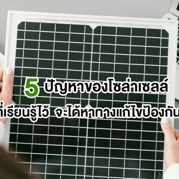 5 ปัญหาของโซล่าเซลล์ ที่เรียนรู้ไว้ จะได้หาทางแก้ไขป้องกันได้