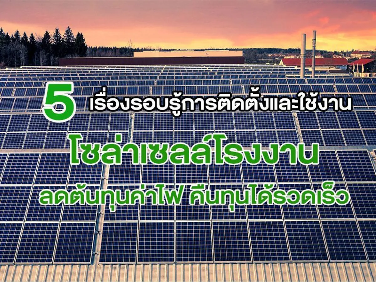 5 เรื่องรอบรู้การติดตั้งและใช้งาน โซล่าเซลล์โรงงาน ลดต้นทุนค่าไฟ คืนทุนได้รวดเร็ว