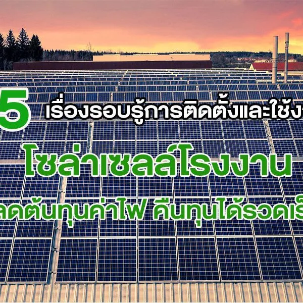 5 เรื่องรอบรู้การติดตั้งและใช้งาน โซล่าเซลล์โรงงาน ลดต้นทุนค่าไฟ คืนทุนได้รวดเร็ว