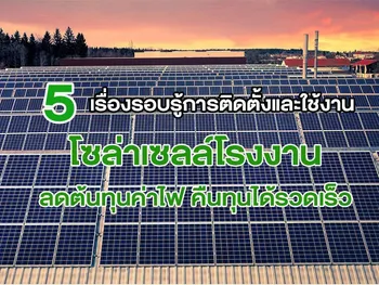 5 เรื่องรอบรู้การติดตั้งและใช้งาน โซล่าเซลล์โรงงาน ลดต้นทุนค่าไฟ คืนทุนได้รวดเร็ว