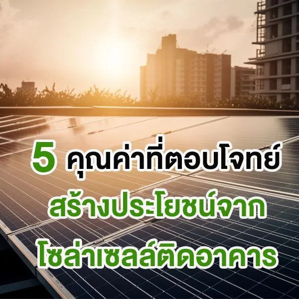 5 คุณค่าที่ตอบโจทย์ สร้างประโยชน์จาก โซล่าเซลล์ติดอาคาร