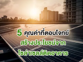5 คุณค่าที่ตอบโจทย์ สร้างประโยชน์จาก โซล่าเซลล์ติดอาคาร