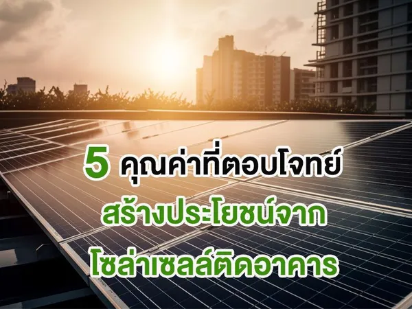 5 คุณค่าที่ตอบโจทย์ สร้างประโยชน์จาก โซล่าเซลล์ติดอาคาร