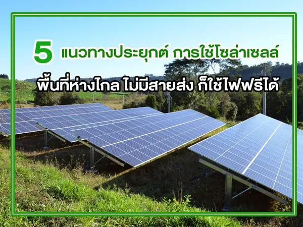 5 แนวทางประยุกต์ การใช้โซล่าเซลล์ พื้นที่ห่างไกล ไม่มีสายส่ง ก็ใช้ไฟฟรีได้