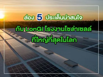 ส่อง 5 ประเด็นน่าสนใจ กับ LonGi โรงงานโซล่าเซลล์ ที่ใหญ่ที่สุดในโลก