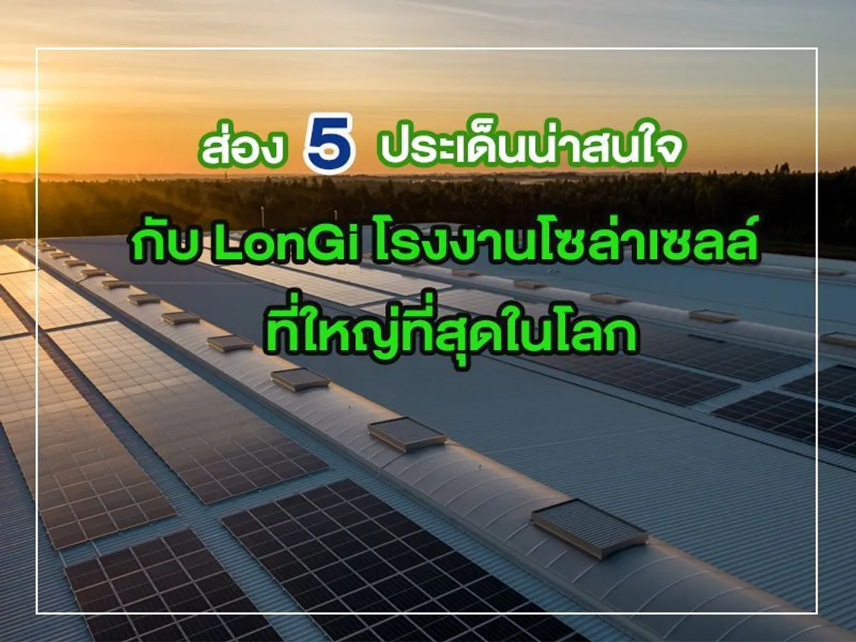 ส่อง 5 ประเด็นน่าสนใจ กับ LonGi โรงงานโซล่าเซลล์ ที่ใหญ่ที่สุดในโลก