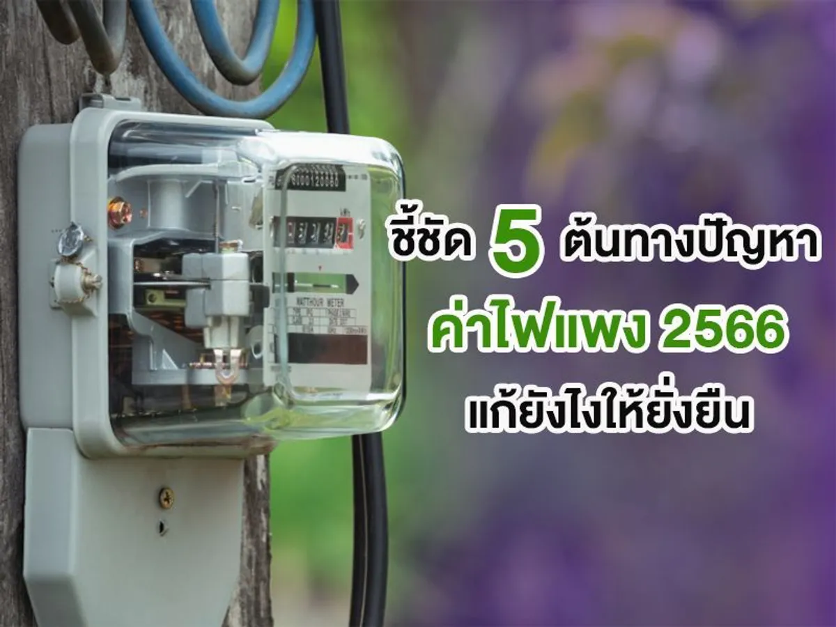 ชี้ชัด 5 ต้นทางปัญหา ค่าไฟแพง 2566 แก้ยังไงให้ยั่งยืน