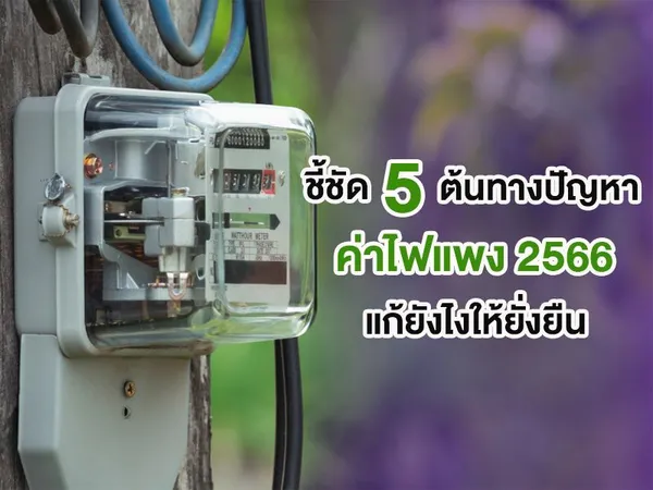ชี้ชัด 5 ต้นทางปัญหา ค่าไฟแพง 2566 แก้ยังไงให้ยั่งยืน