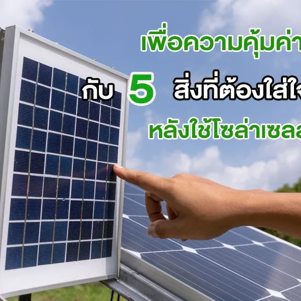 เพื่อความคุ้มค่ากับ 5 สิ่งที่ต้องใส่ใจ หลังใช้โซล่าเซลล์