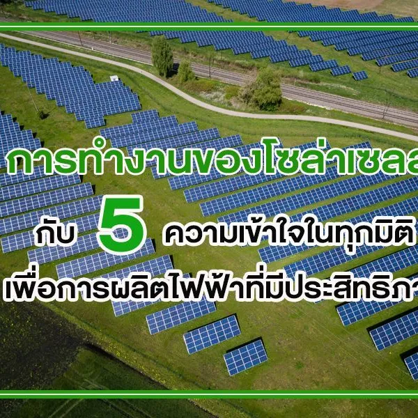 การทำงานของโซล่าเซลล์ กับ 5 ความเข้าใจในทุกมิติ เพื่อการผลิตไฟฟ้าที่มีประสิทธิภาพ