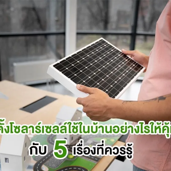 ติดตั้งโซลาร์เซลล์ใช้ในบ้านอย่างไรให้คุ้มค่า กับ 5 เรื่องที่ควรรู้