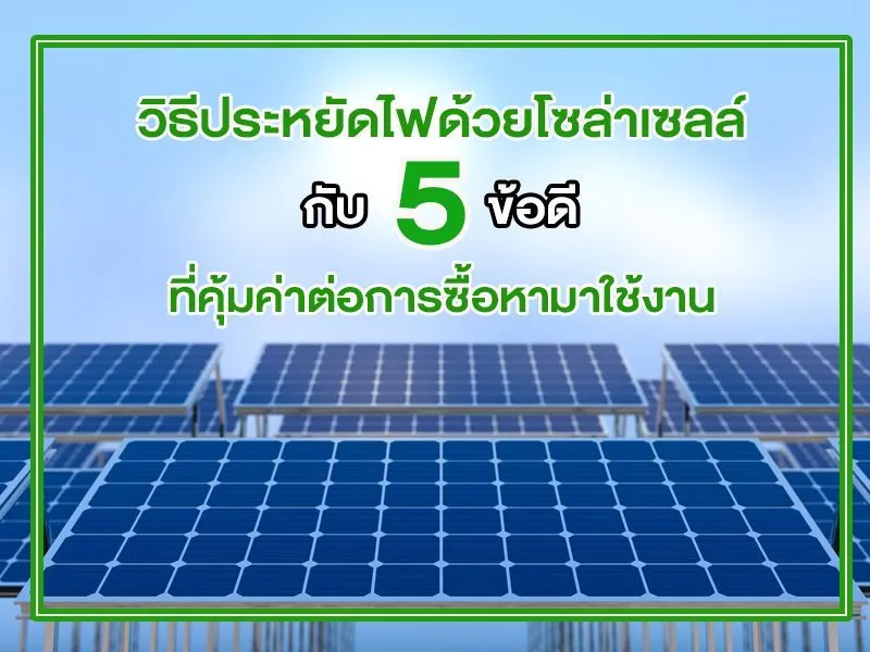 วิธีประหยัดไฟด้วยโซล่าเซลล์ กับ 5 ข้อดี ที่คุ้มค่าต่อการซื้อหามาใช้งาน