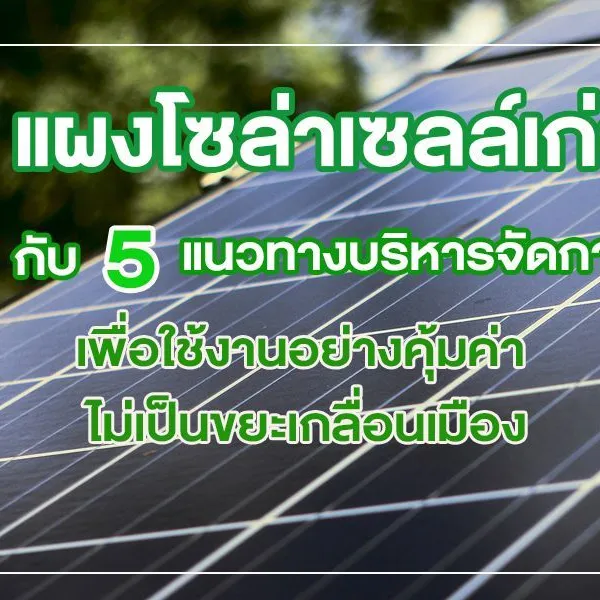 แผงโซล่าเซลล์เก่า กับ 5 แนวทางบริหารจัดการ เพื่อใช้งานอย่างคุ้มค่า ไม่เป็นขยะเกลื่อนเมือง