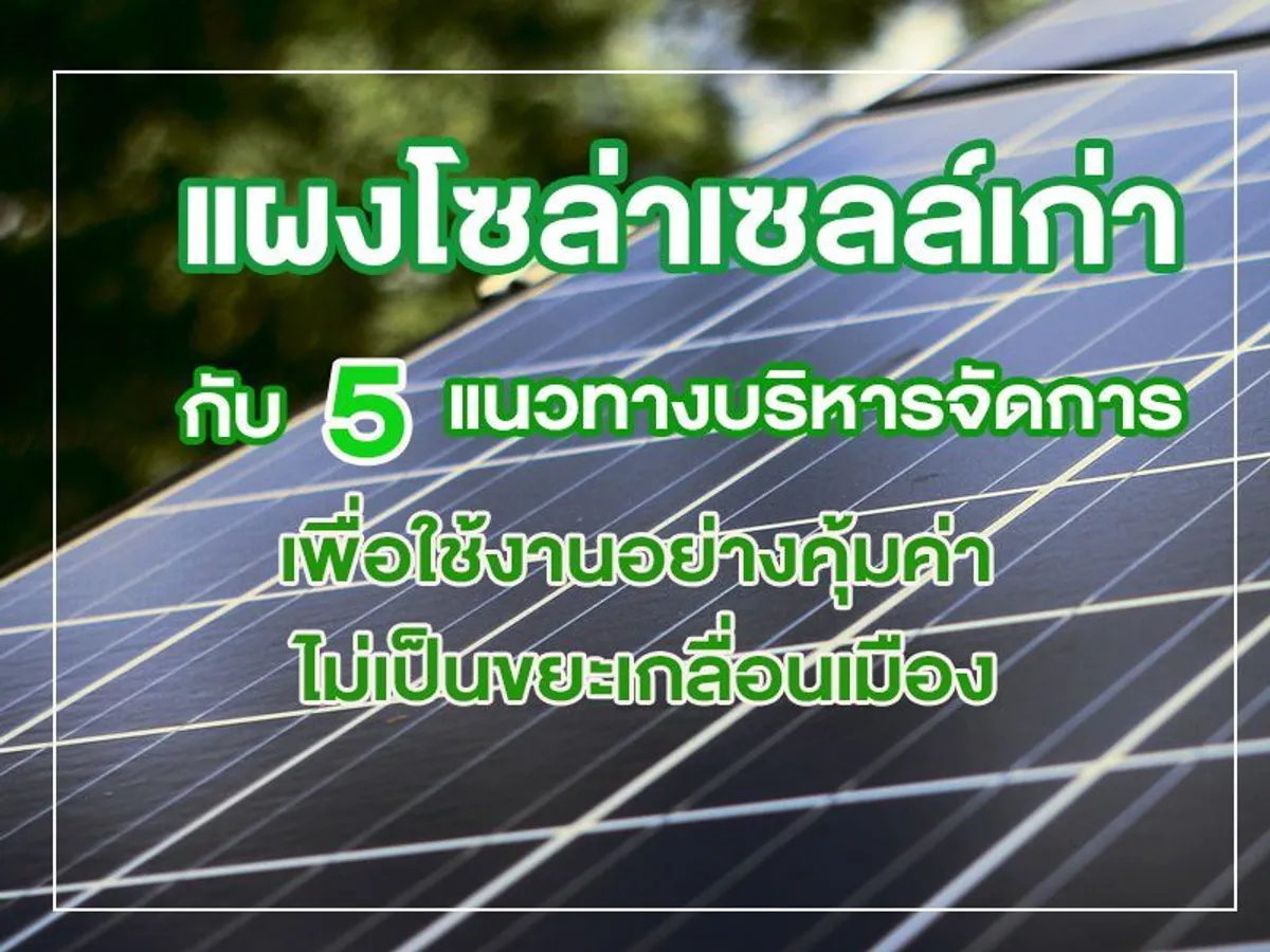 แผงโซล่าเซลล์เก่า กับ 5 แนวทางบริหารจัดการ เพื่อใช้งานอย่างคุ้มค่า ไม่เป็นขยะเกลื่อนเมือง