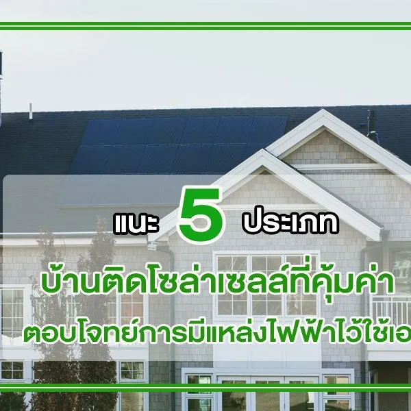 แนะ 5 ประเภท บ้านติดโซล่าเซลล์ ที่คุ้มค่า ตอบโจทย์การมีแหล่งไฟฟ้าไว้ใช้เอง