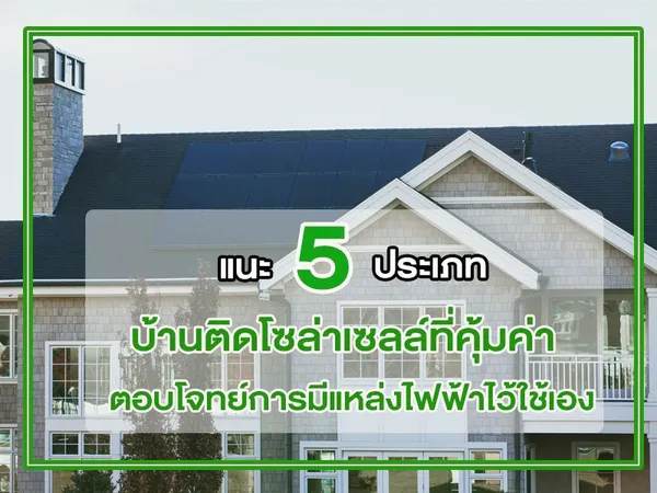 แนะ 5 ประเภท บ้านติดโซล่าเซลล์ ที่คุ้มค่า ตอบโจทย์การมีแหล่งไฟฟ้าไว้ใช้เอง