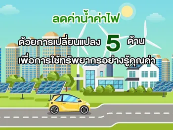 ลดค่าน้ำค่าไฟ ด้วยการเปลี่ยนแปลง 5 ด้าน เพื่อการใช้ทรัพยากรอย่างรู้คุณค่า