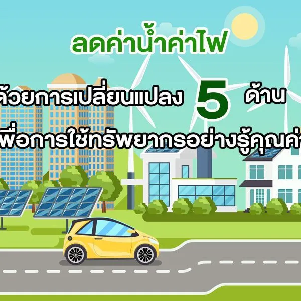 ลดค่าน้ำค่าไฟ ด้วยการเปลี่ยนแปลง 5 ด้าน เพื่อการใช้ทรัพยากรอย่างรู้คุณค่า