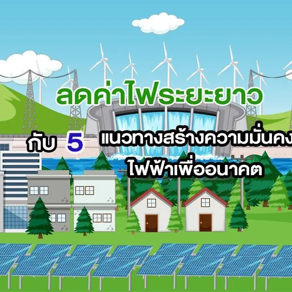 ลดค่าไฟระยะยาว กับ 5 แนวทางสร้างความมั่นคงไฟฟ้าเพื่ออนาคต