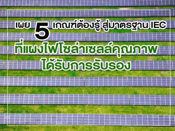 เผย 5 เกณฑ์ต้องรู้ สู่มาตรฐาน IEC ที่ แผงไฟโซล่าเซลล์ คุณภาพได้รับการรับรอง