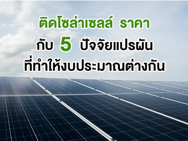 ติดโซล่าเซลล์ ราคา กับ 5 ปัจจัยแปรผันที่ทำให้งบประมาณต่างกัน