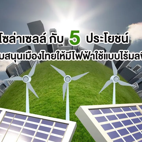 โซล่าเซลล์ กับ 5 ประโยชน์ สนับสนุนเมืองไทยให้มีไฟฟ้าใช้แบบไร้มลพิษ