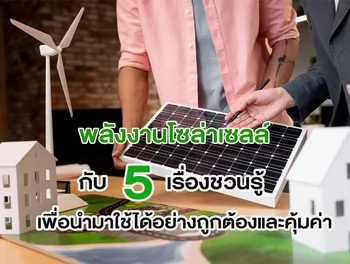 พลังงานโซล่าเซลล์ กับ 5 เรื่องชวนรู้ เพื่อนำมาใช้ได้อย่างถูกต้องและคุ้มค่า