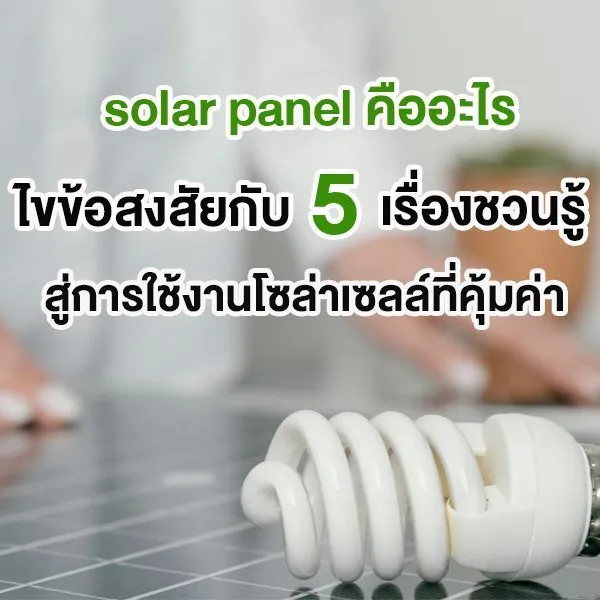 solar panel คือ อะไร ไขข้อสงสัย กับ 5 เรื่องชวนรู้สู่การใช้งานโซล่าเซลล์ที่คุ้มค่า