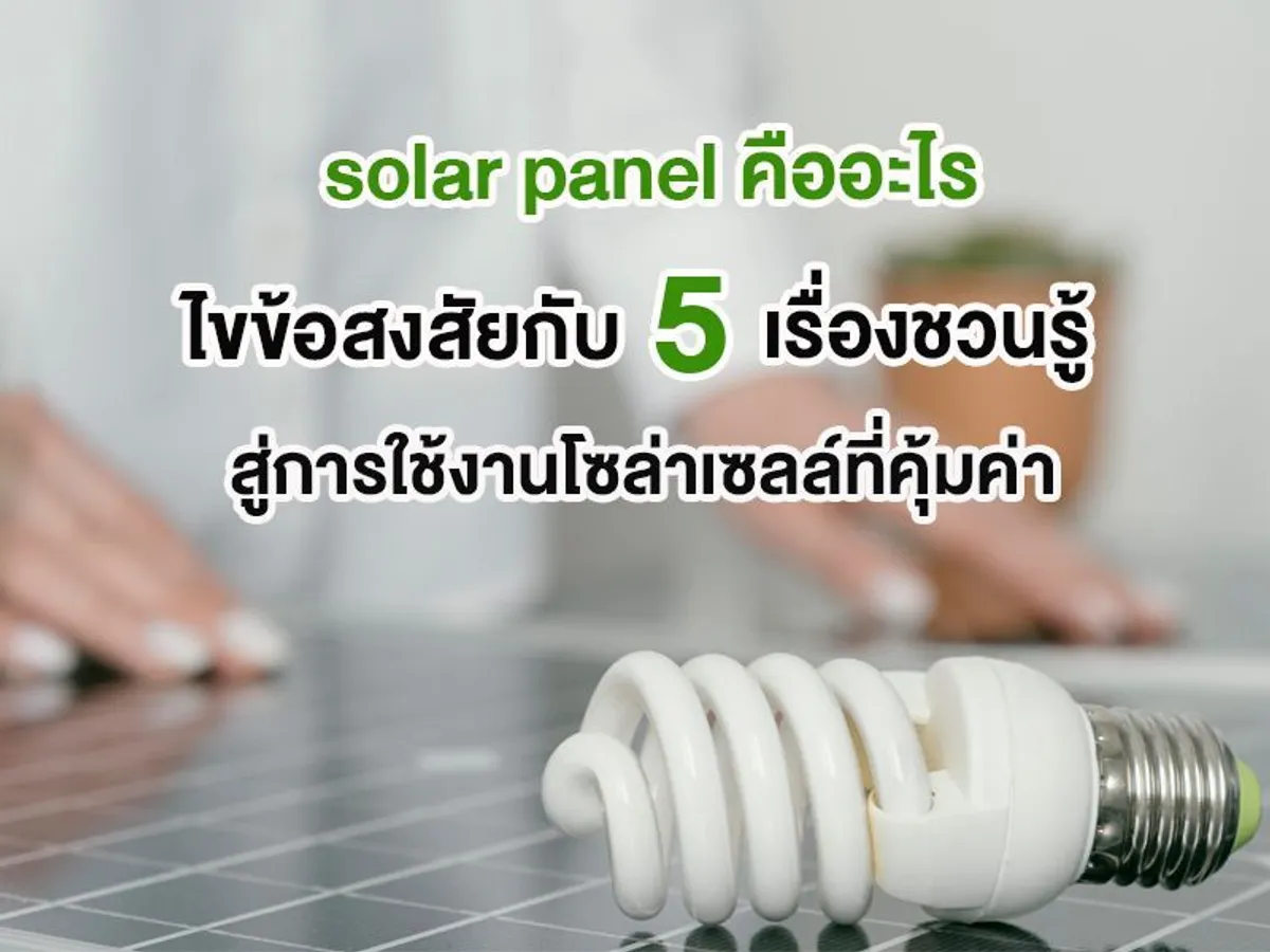 solar panel คือ อะไร ไขข้อสงสัย กับ 5 เรื่องชวนรู้สู่การใช้งานโซล่าเซลล์ที่คุ้มค่า